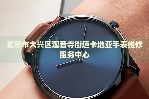 北京市大興區(qū)觀音寺街道卡地亞手表維修服務(wù)中心