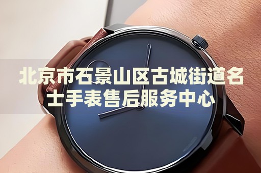 北京市石景山區(qū)古城街道名士手表售后服務(wù)中心