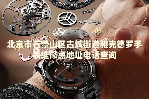 北京市石景山區(qū)古城街道雅克德羅手表維修點(diǎn)地址電話查詢
