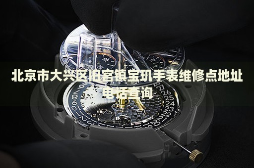 北京市大興區(qū)舊宮鎮(zhèn)寶璣手表維修點(diǎn)地址電話查詢