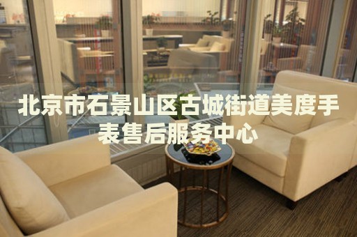 北京市石景山區(qū)古城街道美度手表售后服務(wù)中心