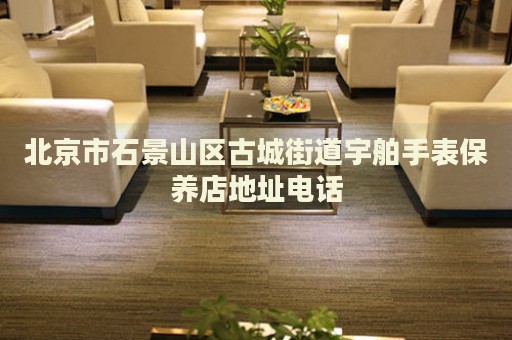 北京市石景山區(qū)古城街道宇舶手表保養(yǎng)店地址電話