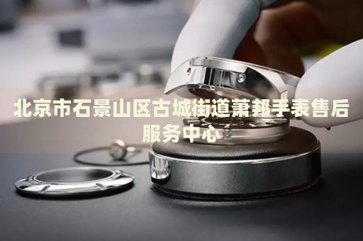 北京市石景山區(qū)古城街道蕭邦手表售后服務(wù)中心