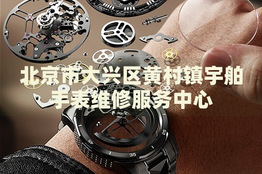 北京市大興區(qū)黃村鎮(zhèn)宇舶手表維修服務(wù)中心