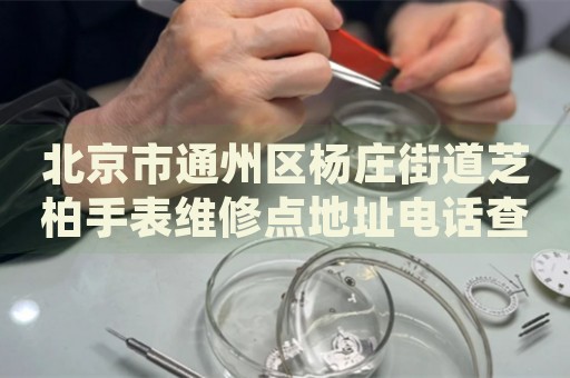 北京市通州區(qū)楊莊街道芝柏手表維修點(diǎn)地址電話查詢