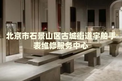 北京市石景山區(qū)古城街道宇舶手表維修服務(wù)中心