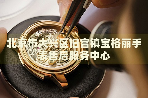 北京市大興區(qū)舊宮鎮(zhèn)寶格麗手表售后服務(wù)中心