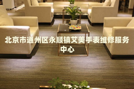 北京市通州區(qū)永順鎮(zhèn)艾美手表維修服務(wù)中心