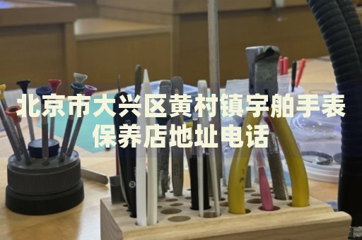 北京市大興區(qū)黃村鎮(zhèn)宇舶手表保養(yǎng)店地址電話