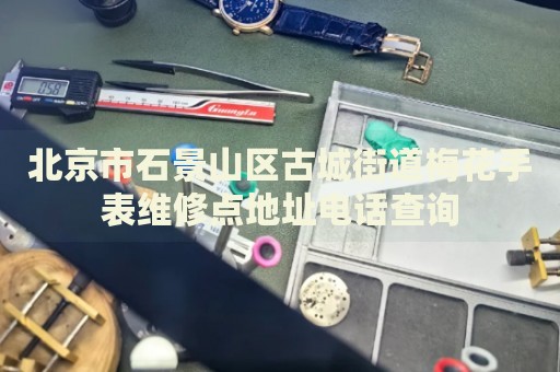 北京市石景山區(qū)古城街道梅花手表維修點(diǎn)地址電話查詢