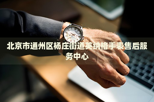北京市通州區(qū)楊莊街道英納格手表售后服務(wù)中心