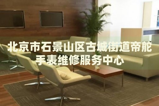 北京市石景山區(qū)古城街道帝舵手表維修服務(wù)中心