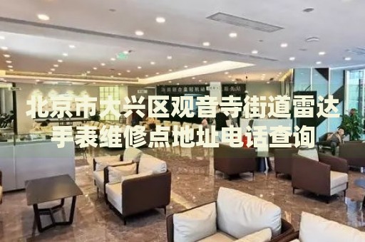 北京市大興區(qū)觀音寺街道雷達(dá)手表維修點(diǎn)地址電話查詢
