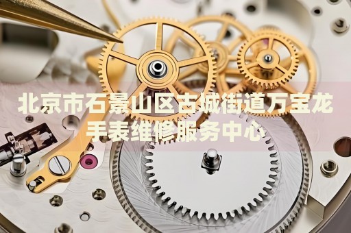 北京市石景山區(qū)古城街道萬寶龍手表維修服務(wù)中心