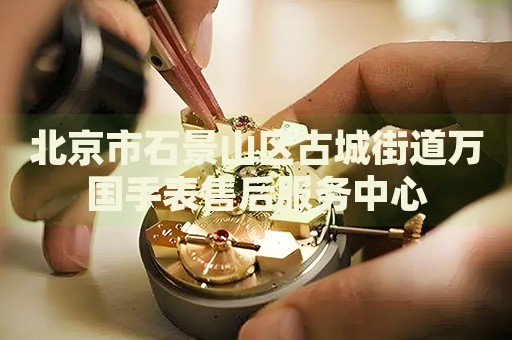 北京市石景山區(qū)古城街道萬國手表售后服務(wù)中心