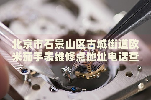 北京市石景山區(qū)古城街道歐米茄手表維修點地址電話查詢