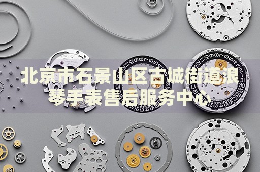 北京市石景山區(qū)古城街道浪琴手表售后服務(wù)中心