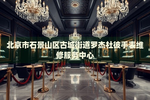 北京市石景山區(qū)古城街道羅杰杜彼手表維修服務(wù)中心