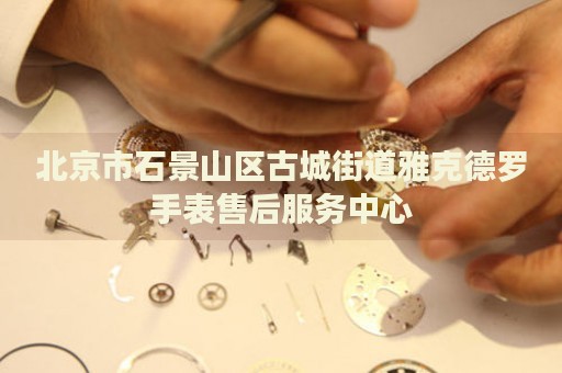 北京市石景山區(qū)古城街道雅克德羅手表售后服務(wù)中心