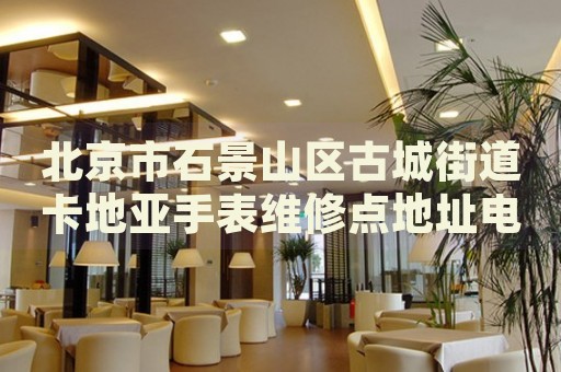 北京市石景山區(qū)古城街道卡地亞手表維修點地址電話查詢
