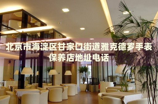 北京市海淀區(qū)甘家口街道雅克德羅手表保養(yǎng)店地址電話