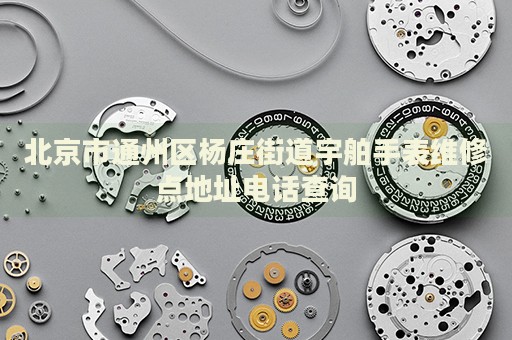 北京市通州區(qū)楊莊街道宇舶手表維修點地址電話查詢