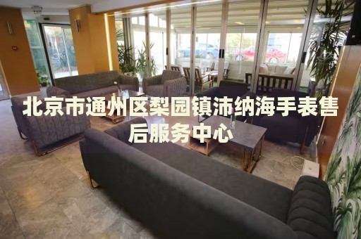 北京市通州區(qū)梨園鎮(zhèn)沛納海手表售后服務(wù)中心