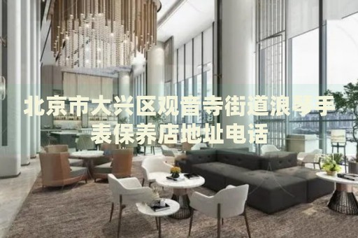 北京市大興區(qū)觀音寺街道浪琴手表保養(yǎng)店地址電話