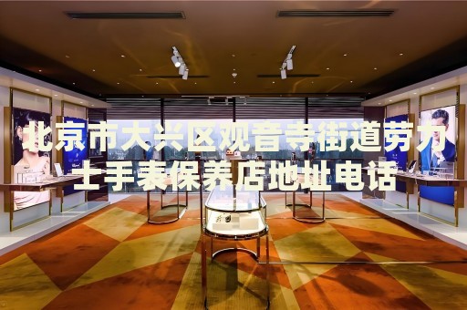 北京市大興區(qū)觀音寺街道勞力士手表保養(yǎng)店地址電話