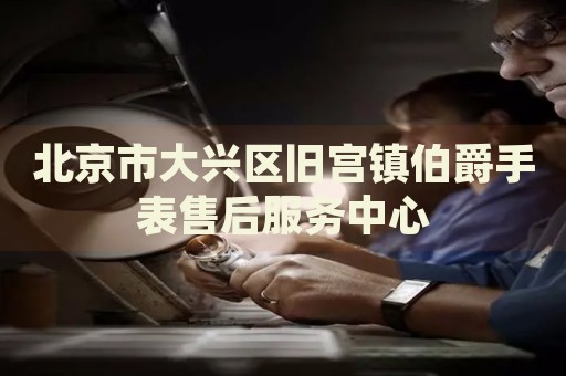 北京市大興區(qū)舊宮鎮(zhèn)伯爵手表售后服務(wù)中心