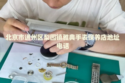 北京市通州區(qū)梨園鎮(zhèn)雅典手表保養(yǎng)店地址電話