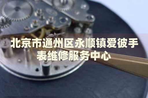 北京市通州區(qū)永順鎮(zhèn)愛彼手表維修服務(wù)中心
