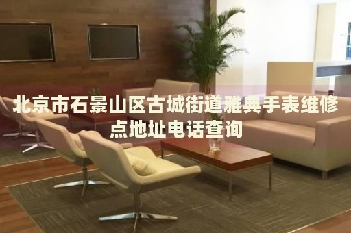 北京市石景山區(qū)古城街道雅典手表維修點地址電話查詢