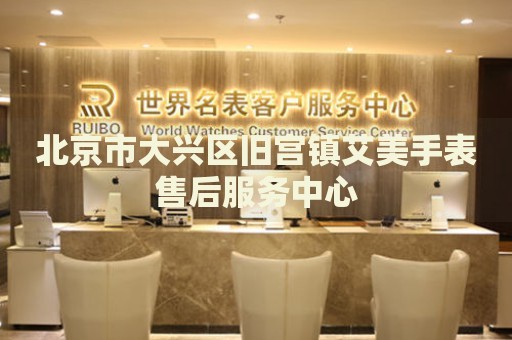 北京市大興區(qū)舊宮鎮(zhèn)艾美手表售后服務(wù)中心