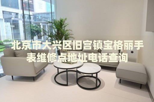 北京市大興區(qū)舊宮鎮(zhèn)寶格麗手表維修點地址電話查詢
