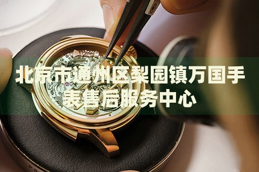 北京市通州區(qū)梨園鎮(zhèn)萬國手表售后服務(wù)中心