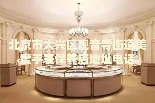 北京市大興區(qū)觀音寺街道美度手表保養(yǎng)店地址電話