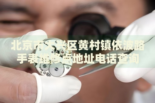 北京市大興區(qū)黃村鎮(zhèn)依波路手表維修點地址電話查詢