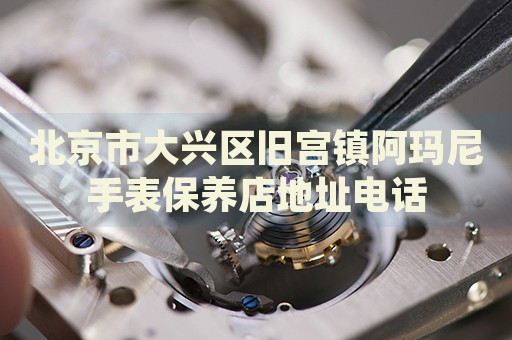 北京市大興區(qū)舊宮鎮(zhèn)阿瑪尼手表保養(yǎng)店地址電話