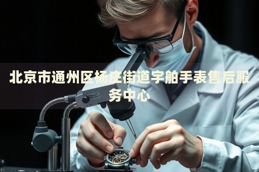 北京市通州區(qū)楊莊街道宇舶手表售后服務(wù)中心