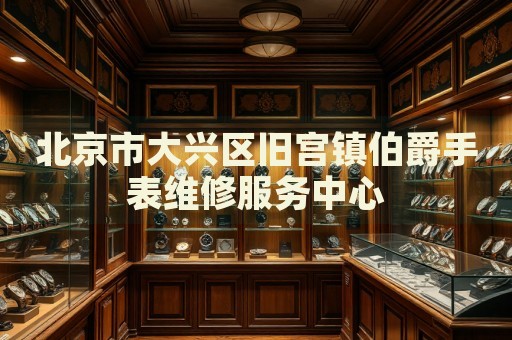 北京市大興區(qū)舊宮鎮(zhèn)伯爵手表維修服務(wù)中心
