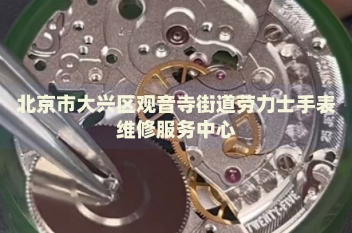 北京市大興區(qū)觀音寺街道勞力士手表維修服務(wù)中心