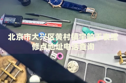 北京市大興區(qū)黃村鎮(zhèn)宇舶手表維修點地址電話查詢