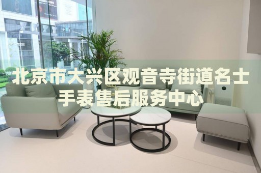 北京市大興區(qū)觀音寺街道名士手表售后服務(wù)中心