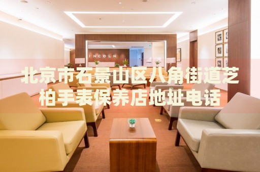北京市石景山區(qū)八角街道芝柏手表保養(yǎng)店地址電話