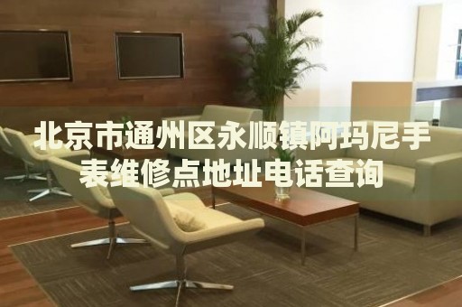 北京市通州區(qū)永順鎮(zhèn)阿瑪尼手表維修點地址電話查詢