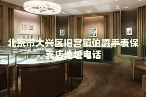 北京市大興區(qū)舊宮鎮(zhèn)伯爵手表保養(yǎng)店地址電話