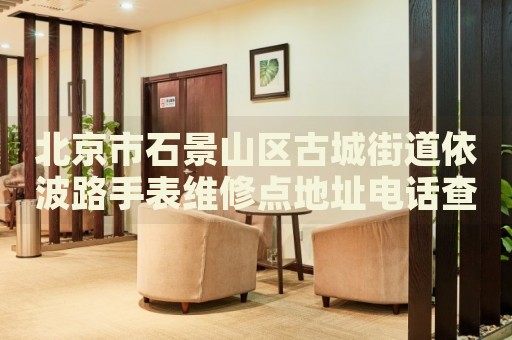 北京市石景山區(qū)古城街道依波路手表維修點地址電話查詢
