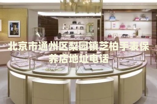 北京市通州區(qū)梨園鎮(zhèn)芝柏手表保養(yǎng)店地址電話