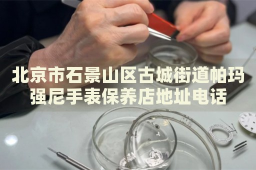 北京市石景山區(qū)古城街道帕瑪強尼手表保養(yǎng)店地址電話